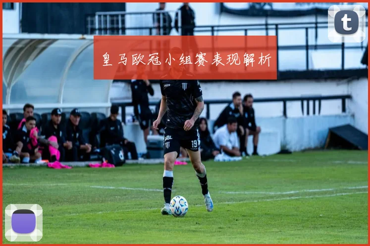 皇马欧冠小组赛表现解析