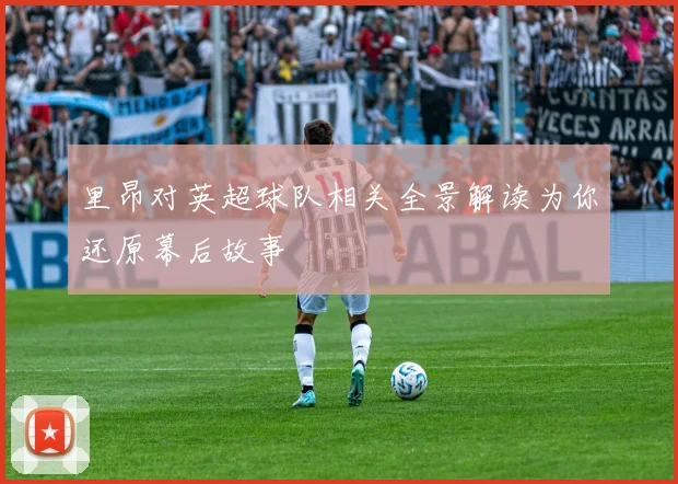 里昂对英超球队相关全景解读为你还原幕后故事