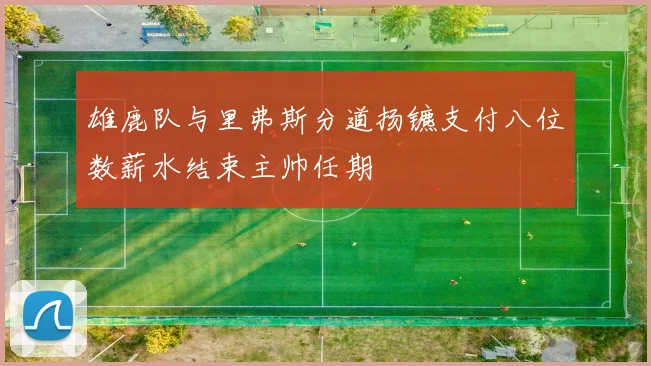 雄鹿队与里弗斯分道扬镳支付八位数薪水结束主帅任期