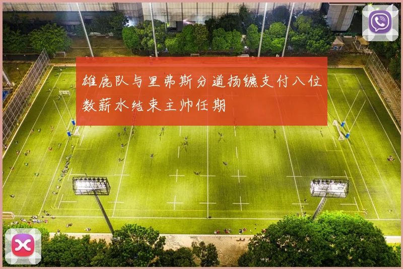 雄鹿队与里弗斯分道扬镳支付八位数薪水结束主帅任期