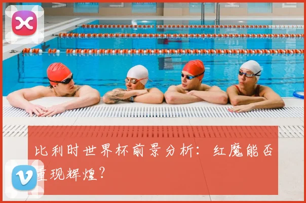 比利时世界杯前景分析：红魔能否重现辉煌？